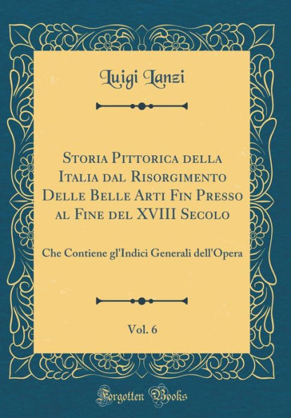 Storia Pittorica Della Italia Dal Risorgimento Delle Belle Arti Fin Presso Al Fine del XVIII Secolo, Vol. 6: Che Contiene Gl'indici Generali Dell'opera (Classic Reprint)