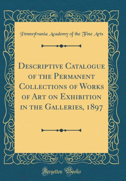 Descriptive Catalogue of the Permanent Collections of Works of Art on Exhibition in the Galleries, 1897 (Classic Reprint)