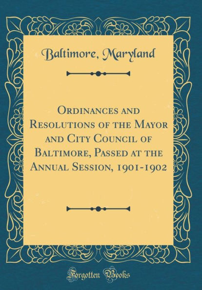 Ordinances and Resolutions of the Mayor and City Council of Baltimore, Passed at the Annual Session, 1901-1902 (Classic Reprint)