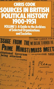 Title: Sources in British Political History 1900-1951: Volume I: A Guide to the Archives of Selected Organisations and Societies, Author: Chris Cook