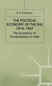 Title: The Political Economy of the Raj 1914-1947: The Economics of Decolonization in India, Author: B R Tomlinson