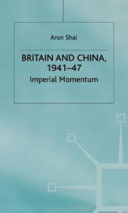 Title: Britain And China, 1941-47: Imperial Momentum, Author: Aron Shai