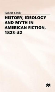 Title: History, Ideology and Myth in American Fiction, 1823-52, Author: Robert Clarke