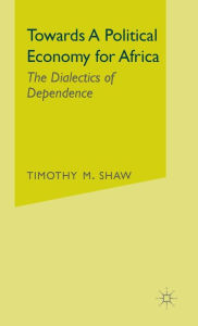 Title: Towards a Political Economy for Africa: The Dialectics of Dependence, Author: Timothy M Shaw