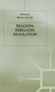 Title: Religion, Rebellion, Revolution: An Interdisciplinary and Cross-Cultural Collection of Essays, Author: Bruce Lincoln