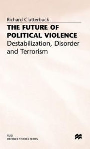 Title: The Future of Political Violence: Destabilization, Disorder and Terrorism, Author: Richard Clutterbuck