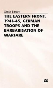 Title: The Eastern Front, 1941-45, German Troops and the Barbarisation ofWarfare, Author: Omer Bartov