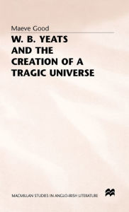Title: W. B. Yeats and the Creation of a Tragic Universe, Author: Maeve Good