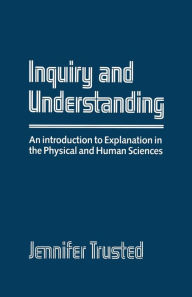 Title: Inquiry and Understanding: An Introduction to Explanation in The Physical and Human Sciences, Author: Jennifer Trusted