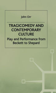 Title: Tragicomedy and Contemporary Culture: Play and Performance from Beckett to Shepard, Author: John Orr