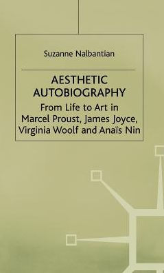 Aesthetic Autobiography: From Life to Art in Marcel Proust, James Joyce, Virginia Woolf and Anais Nin