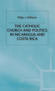 Title: The Catholic Church and Politics in Nicaragua and Costa Rica, Author: Philip J Williams