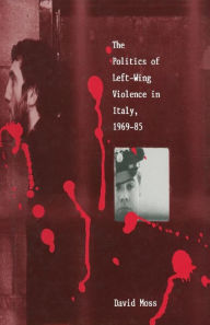 Title: The Politics of Left-Wing Violence in Italy, 1969-85, Author: David Moss