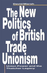 Title: The New Politics of British Trade Unionism: Union Power and the Thatcher Legacy, Author: David Marsh