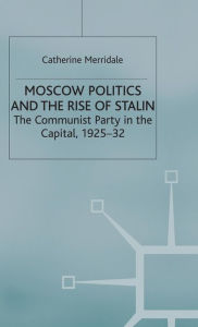 Title: Moscow Politics and The Rise of Stalin: The Communist Party in the Capital, 1925-32, Author: Catherine Merridale