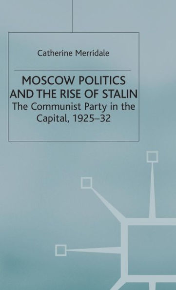 Moscow Politics and The Rise of Stalin: The Communist Party in the Capital, 1925-32