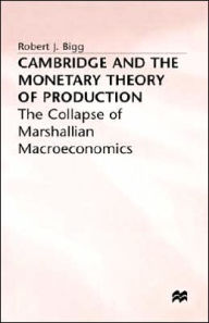 Title: Cambridge and the Monetary Theory of Production: The Collapse of Marshallian Macroeconomics, Author: R. Bigg
