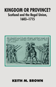 Title: Kingdom or Province?: Scotland and the Regal Union 1603-1715, Author: Keith Brown