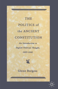 Title: The Politics of the Ancient Constitution: An Introduction to English Political Thought 1600-1642, Author: Glenn Burgess