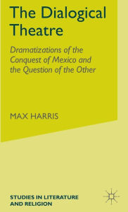 Title: The Dialogical Theatre: Dramatizations of the Conquest of Mexico and the Question of the Other, Author: M. Harris