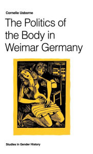 Title: The Politics of the Body in Weimar Germany: Women's Reproductive Rights and Duties, Author: Cornelie Usborne