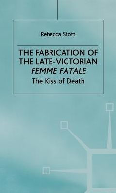 The Fabrication of the Late-Victorian Femme Fatale: The Kiss of Death