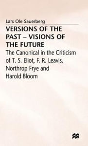 Title: Versions of the Past - Visions of the Future: The Canonical in the Criticism of T. S. Eliot, F. R. Leavis, Northrop Frye and Harold Bloom, Author: Lars Ole Sauerberg