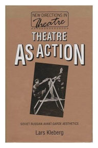 Title: Theatre As Action: Soviet Russian Avant-Garde Aesthetics, Author: Lars Kleberg