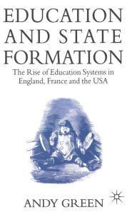 Title: Education and State Formation: The Rise of Education Systems in England, France and the USA, Author: Andy Green