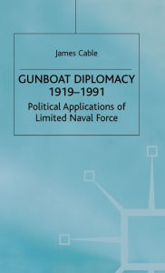 Title: Gunboat Diplomacy 1919-1991: Political Applications of Limited Naval Force, Author: James Cable