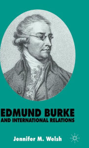 Title: Edmund Burke and International Relations: The Commonwealth of Europe and the Crusade against the French Revolution, Author: J. Welsh