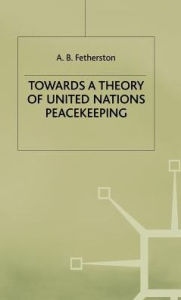 Title: Towards a Theory of United Nations Peacekeeping, Author: A.B. Fetherston