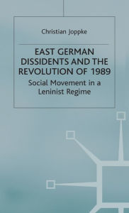 Title: East German Dissidents and the Revolution of 1989: Social Movement in a Leninist Regime, Author: C. Joppke