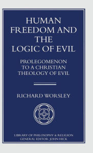 Title: Human Freedom and the Logic of Evil: Prolegomenon to a Christian Theology of Evil, Author: Richard Worsley