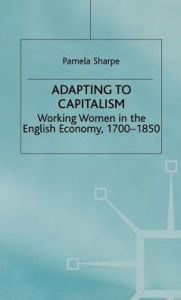 Title: Adapting to Capitalism: Working Women in the English Economy, 1700-1850, Author: Pamela Sharpe