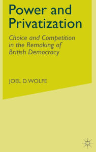 Title: Power and Privatization: Choice and Competition in the Remaking of British Democracy, Author: J. Wolfe