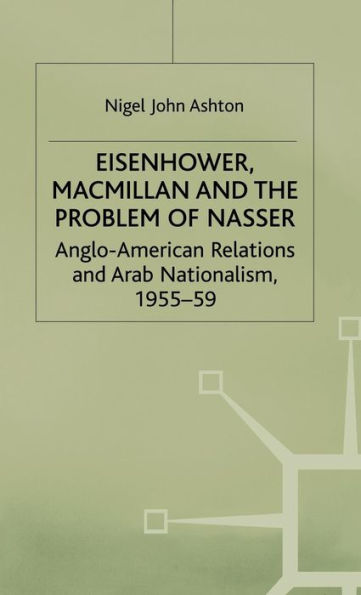 Eisenhower, Macmillan and the Problem of Nasser: Anglo-American Relations and Arab Nationalism, 1955-59