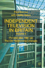 Title: Independent Television in Britain: ITV and IBA 1981-92: The Old Relationship Changes, Author: P. Bonner