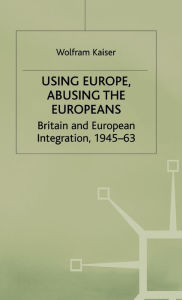 Title: Using Europe, Abusing the Europeans: Britain and European Integration, 1945-63, Author: W. Kaiser