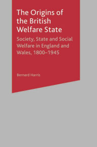 Title: The Origins of the British Welfare State: Society, State and Social Welfare in England and Wales, 1800-1945, Author: Bernard Harris