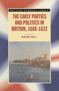 Title: The Early Parties and Politics in Britain, 1688-1832, Author: Brian Hill