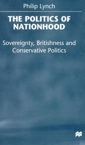 Title: The Politics of Nationhood: Sovereignty, Britishness and Conservative Politics, Author: P. Lynch
