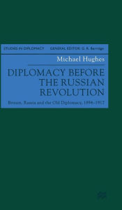 Title: Diplomacy Before the Russian Revolution: Britain, Russia and the Old Diplomacy, 1894-1917, Author: M. Hughes