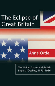 Title: The Eclipse of Great Britain: The United States and British Imperial Decline, 1895-1956, Author: Anne Orde