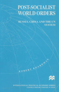 Title: Post-Socialist World Orders: Russia, China and the UN System, Author: Robert Boardman