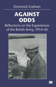 Title: Against Odds: Reflections on the Experiences of the British Army, 1914-45, Author: Dominick Graham