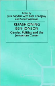 Title: Refashioning Ben Jonson: Gender, Politics, and the Jonsonian Canon, Author: Julie Sanders