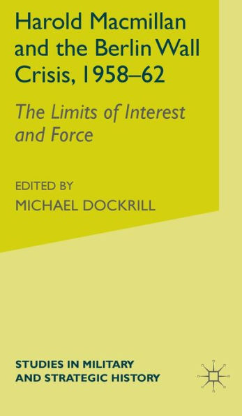 Harold Macmillan and the Berlin Wall Crisis, 1958-62: The Limits of Interest and Force