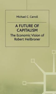 Title: A Future of Capitalism: The Economic Vision of Robert Heilbroner, Author: M. Carroll