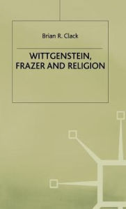 Title: Wittgenstein, Frazer and Religion, Author: Brian R. Clack